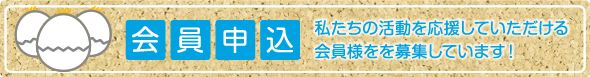 会員申込 私たちの活動を応援していただける会員様を募集しています！