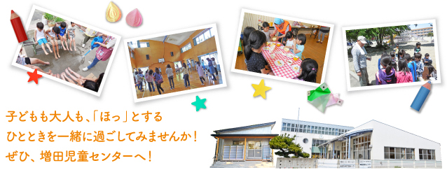 子どもも大人も、「ほっ」とするひとときを一緒に過ごしてみませんか！ぜひ、増田児童センターへ！